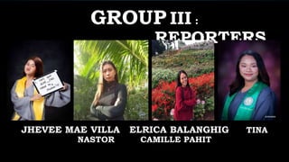 GROUP III :
REPORTERS
JHEVEE MAE VILLA ELRICA BALANGHIG TINA
NASTOR CAMILLE PAHIT
 