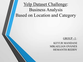 Yelp Dataset Challenge:
Business Analysis
Based on Location and Category
GROUP - I :
KEYUR MANDANI
MIKAELIAN OVANES
HEMANTH REDDY
 