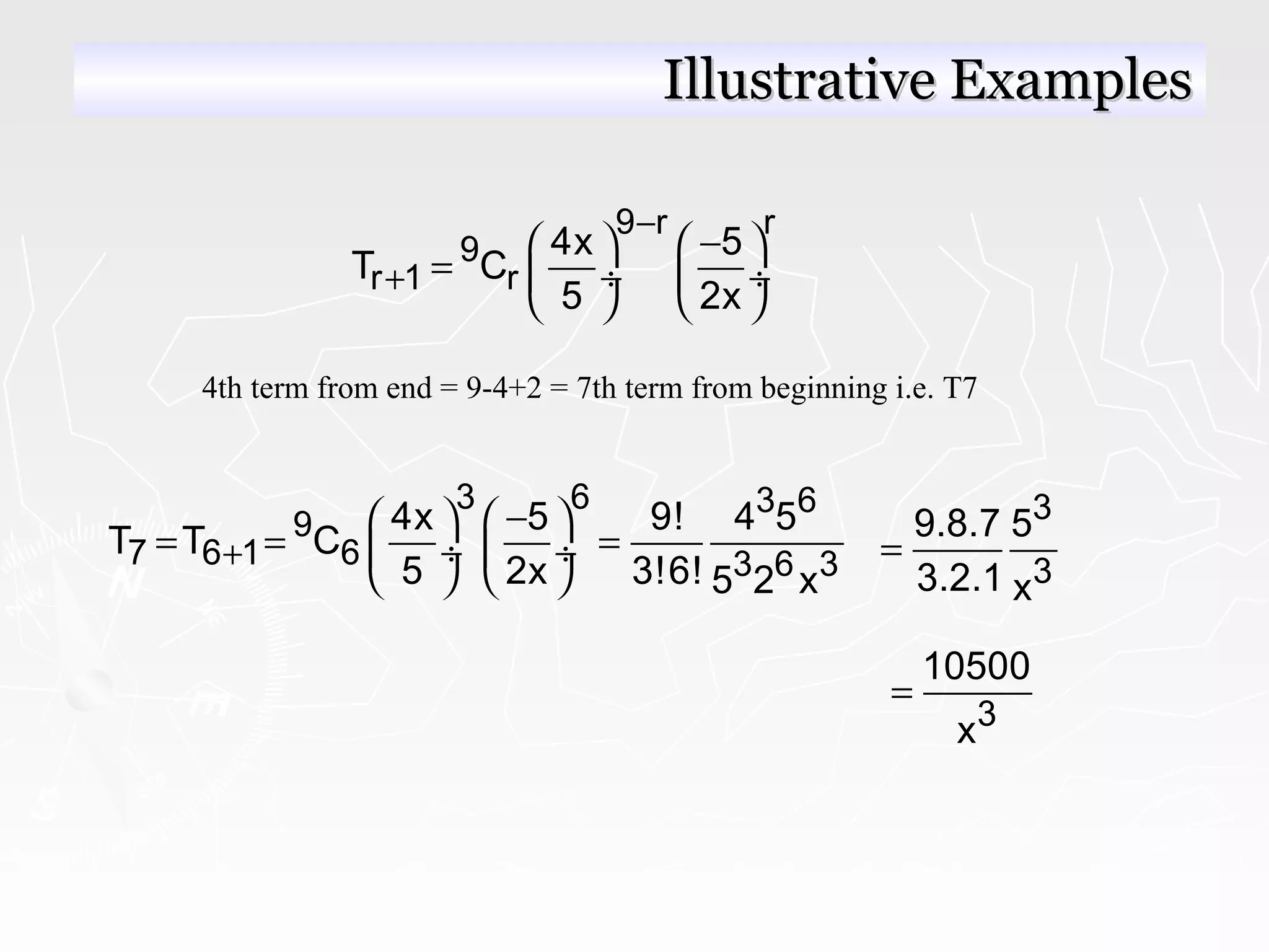 9 r r
9
r 1 r
4x 5
T C
5 2x
−
+
−   
=  ÷  ÷
   
4th term from end = 9-4+2 = 7th term from beginning i.e. T7
3 6 3 6
9
7 6 1 6 3 6 3
4x 5 9! 4 5
T T C
5 2x 3!6! 5 2 x
+
−   
= = = ÷  ÷
   
3
3
9.8.7 5
3.2.1 x
=
3
10500
x
=
Illustrative ExamplesIllustrative Examples
 