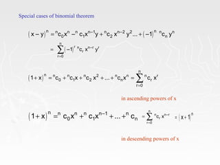 Special cases of binomial theorem
( ) ( )n nn n n n–1 n n–2 2 n n
0 1 2 nx – y c x – c x y c x y ... –1 c y= + +
( )
n
r n n–r r
r
r 0
–1 c x y
=
= ∑
( )
n
n n n n 2 n n n r
0 1 2 n r
r 0
1 x c c x c x ... c x c x
=
+ = + + + + = ∑
in ascending powers of x
( )n n n n n–1 n
0 1 n1 x c x c x ... c+ = + + +
n
n n–r
r
r 0
c x
=
= ∑ ( )n
x 1= +
in descending powers of x
 