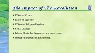 The Impact of The Revolution
Effect on Women
Effect on Economy
Effects on Religious Freedom
Social Changes
Islamic Sharia law become the new court system.
Impact on International Relationship.
 