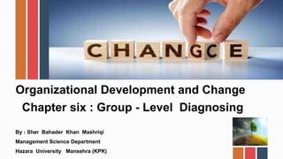 Organizational Development and Change
Chapter six : Group - Level Diagnosing
By : Sher Bahader Khan Mashriqi
Management Science Department
Hazara University Mansehra (KPK)
 