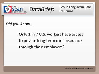 Group Long-Term Care Insurance Only 1 in 7 U.S. workers have access to private long-term care insurance through their employers? DataBrief Series●  December 2010●No. 8 