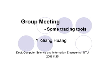 Group Meeting - Some tracing tools Dept. Computer Science and Information Engineering, NTU 20081125 Yi-Siang Huang 