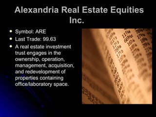 Alexandria Real Estate Equities Inc.   Symbol: ARE  Last Trade: 99.63  A real estate investment trust engages in the ownership, operation, management, acquisition, and redevelopment of properties containing office/laboratory space.  
