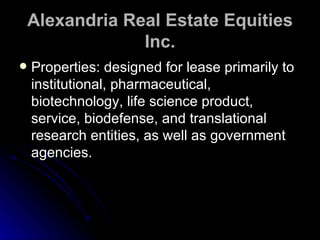 Alexandria Real Estate Equities Inc. Properties: designed for lease primarily to institutional, pharmaceutical, biotechnology, life science product, service, biodefense, and translational research entities, as well as government agencies.  