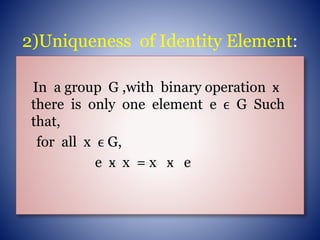 2)Uniqueness of Identity Element:
In a group G ,with binary operation ӿ
there is only one element e ϵ G Such
that,
for all x ϵ G,
e ӿ x = x ӿ e
 