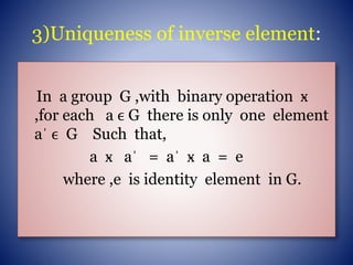 3)Uniqueness of inverse element:
In a group G ,with binary operation ӿ
,for each a ϵ G there is only one element
aˈ ϵ G Such that,
a ӿ aˈ = aˈ ӿ a = e
where ,e is identity element in G.
 