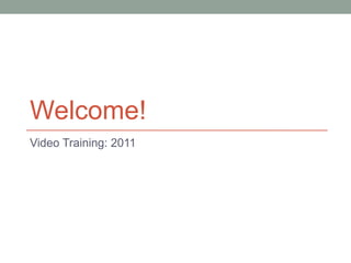 Welcome! Video Training: 2011 