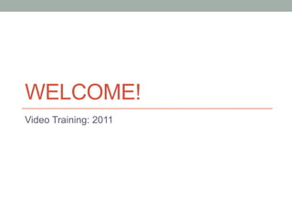 WELCOME!
Video Training: 2011
 