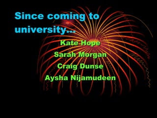 Since coming to university… Kate Hope Sarah Morgan Craig Dunse Aysha Nijamudeen 
