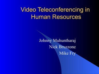 Video Teleconferencing in  Human Resources Johnny Muhuntharaj Nick Bruzzone Mike Fry 