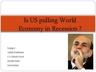 Group 4 Ashish Pankhania CA. Dinesh Goyal Hardik Doshi Navin Bafna Is US pulling World Economy in Recession ? 