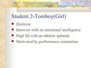 Student 2-Tomboy(Girl) Dyslexia  Introvert with no emotional intelligence High IQ with an athletic aptitude  Motivated by performance orientation 