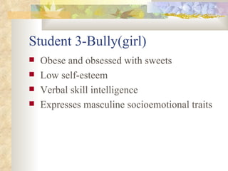 Student 3-Bully(girl) Obese and obsessed with sweets Low self-esteem Verbal skill intelligence  Expresses masculine socioemotional traits 