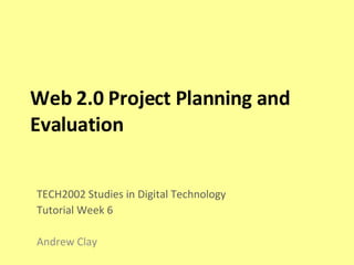 Web 2.0 Project Planning and Evaluation TECH2002 Studies in Digital Technology Tutorial Week 6 Andrew Clay 