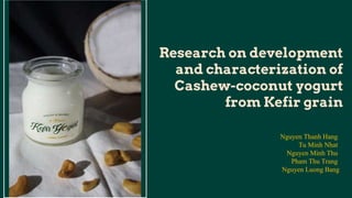 Research on development
and characterization of
Cashew-coconut yogurt
from Kefir grain
Nguyen Thanh Hang
Tu Minh Nhat
Nguyen Minh Thu
Pham Thu Trang
Nguyen Luong Bang
 