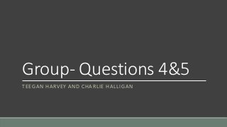 Group- Questions 4&5
TEEGAN HARVEY AND CHARLIE HALLIGAN
 