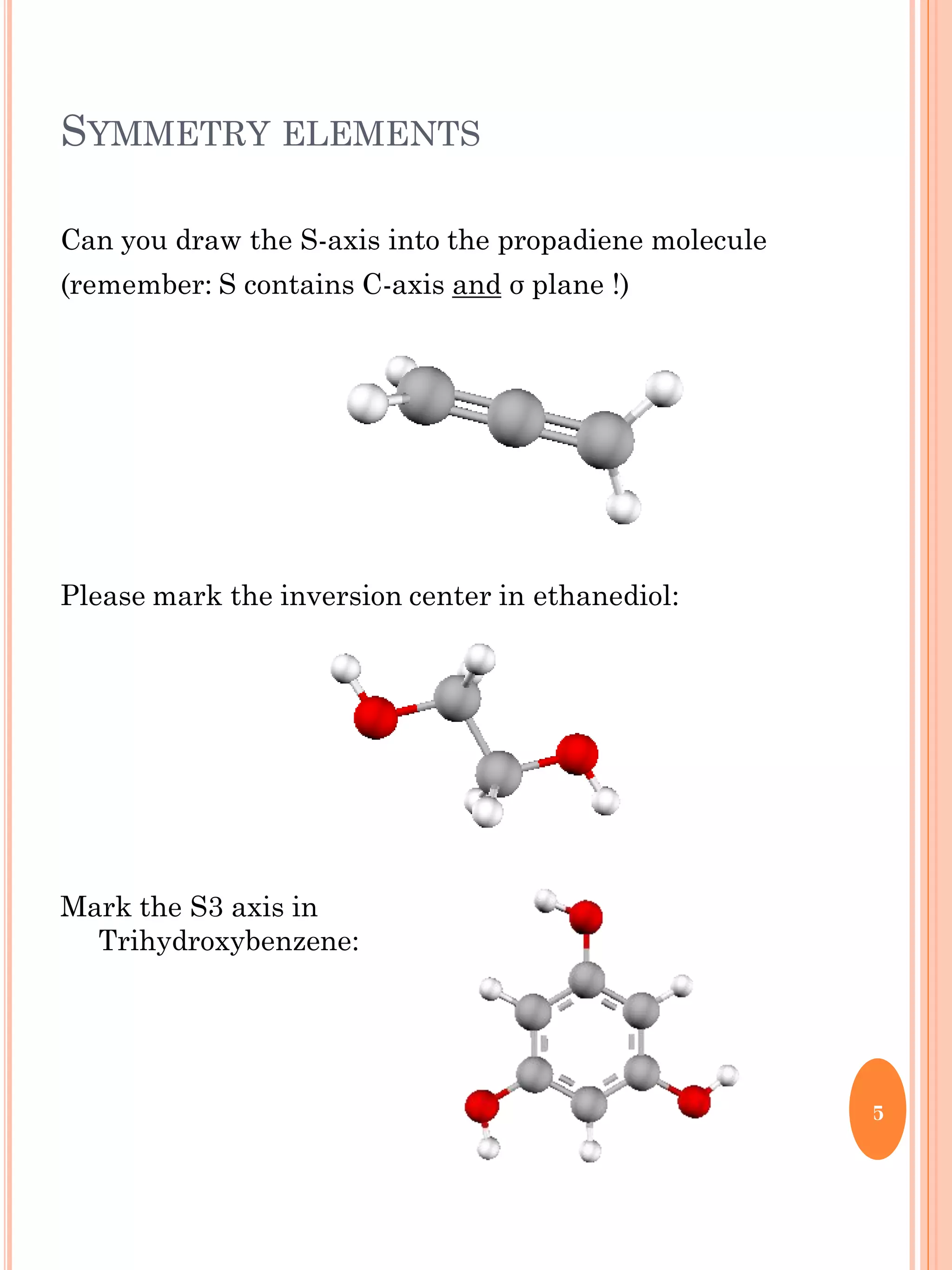 SYMMETRY ELEMENTS
Can you draw the S-axis into the propadiene molecule
(remember: S contains C-axis and σ plane !)
Please mark the inversion center in ethanediol:
Mark the S3 axis in
Trihydroxybenzene:
5
 