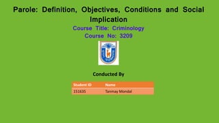 Parole: Definition, Objectives, Conditions and Social
Implication
Course Title: Criminology
Course No: 3209
Conducted By
Student ID Name
151635 Tanmay Mondal
 