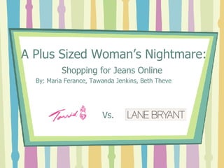 A Plus Sized Woman’s Nightmare: Shopping for Jeans Online By: Maria Ferance, Tawanda Jenkins, Beth Theve Vs. 