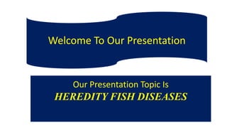 Welcome To Our Presentation
Our Presentation Topic Is
HEREDITY FISH DISEASES
 