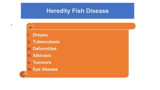 Heredity Fish Disease
I. Dropsy
II. Tuberculosis
III. Deformities
IV. Albinism
V. Tumours
VI. Eye disease
 