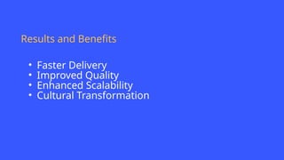 Results and Benefits
• Faster Delivery
• Improved Quality
• Enhanced Scalability
• Cultural Transformation
 