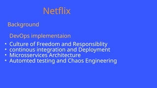 Netflix
Background
DevOps implementaion
• Culture of Freedom and Responsiblity
• continous integration and Deployment
• Microsservices Architecture
• Automted testing and Chaos Engineering
 