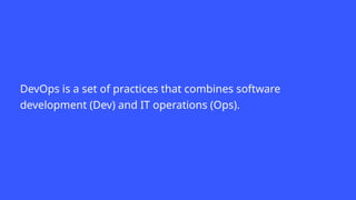 DevOps is a set of practices that combines software
development (Dev) and IT operations (Ops).
 