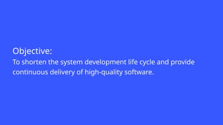 Objective:
To shorten the system development life cycle and provide
continuous delivery of high-quality software.
 