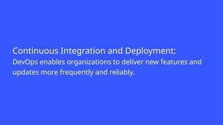 Continuous Integration and Deployment:
DevOps enables organizations to deliver new features and
updates more frequently and reliably.
 