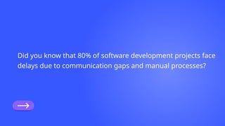 Did you know that 80% of software development projects face
delays due to communication gaps and manual processes?
 