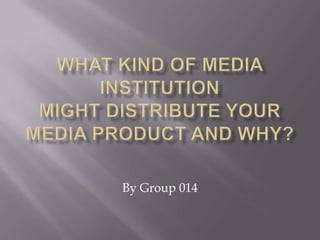 What kind of media institutionmight distribute your media product and why? By Group 014 