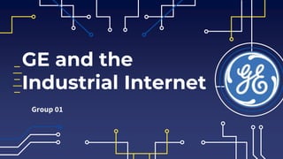 GE and the
Industrial Internet
Group 01
 