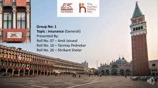 Confidential
Group No: 1
Topic : Insurance (Generali)
Presented By:
Roll No. 07 – Amit Jaiswal
Roll No. 16 – Tanmay Pednekar
Roll No. 26 – Shrikant Shelar
 