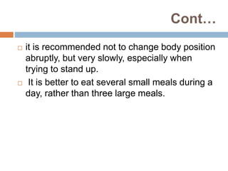 Cont…
 it is recommended not to change body position
abruptly, but very slowly, especially when
trying to stand up.
 It is better to eat several small meals during a
day, rather than three large meals.
 