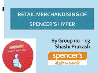 RETAIL MERCHANDISING OF
   SPENCER’S HYPER


           By Group no – 03
            Shashi Prakash
 