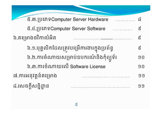 2.A.បភទComputer Server Hardware …………… 0 
2.J.បភទComputer Server Software …………… 1 
N.គcងថj7'47M ………………….........…………… 1 
N.!.ប%គ6'7កrs'Mijបមtក%uងបព+នv 1 
N../..ចច^យយ$cបបVwបបកកxនន7ងងកក%%ពពy*ទទ+ !. 
N.A.ច^យ' Software License !. 
H.4ន%jMXន{គcង ………………… …………… !! 
0.$ចក9X$ន7uOន ……………………………………… !! 
2 
 