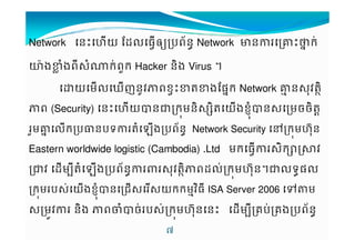 Network ន€ˆយ rs'ធ‡˜yបព+នvNetwork cនg€‰uកV 
™šង#›ងព9$^កVពƒក Hacker ន7ង Virus † 
យម'ឃញន*jពខ‡€#M#ងrផuក Network ghន$%jM7D 
ព (Security) ន€ˆយKនŠកមន7$ 7MយងខL%Kន$មចច7MX 
ƒមgu 'កប¡នបទMងបព+នv Network Security }កមˆŒ%ន 
H 
+v Eastern worldwide logistic (Cambodia) .Ltd មកធ‡$7ក£¤3j 
Šj sម9Mងបព+នv$%jM7Dពs'Vកមˆ%Œន†Š'ទvផ' 
កមប$Vយងខ%LKនជ$$យកកមhjធ79 ISA Server 2006 „‹ម 
$មij ន7ង ពTKចVប$VកមˆŒ%នន€ sម9គបVគងបព+នv 
 