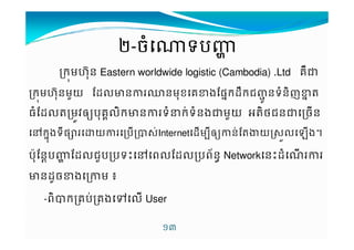 /----ចចចច^ទទទទបបបបef 
កមˆŒ%ន Eastern worldwide logistic (Cambodia) .Ltd គ«Š 
កមˆŒ%នមƒយ rs'cនªនម%ខគ#ងrផuកsBកជ´*នទន7ញ#uM 
ធrs'Mមij˜yប%គ6'7កcនទCកVទនងŠមƒយ 4M7ថជនŠចន 
}ក%uងទ9ផ£យបK$VInternetsម9˜yនVrMtយ¤$¯'ង† 
បš%rនXបef rs'ជƒបបទ€}ព'rs'បព+នv Networkន€s  
cនs*ច#ងម µ 
-ព7KកគបVគង„' User 
!A 
 