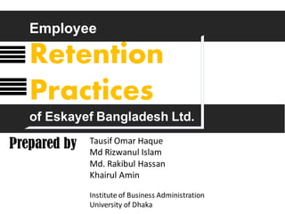 Employee
Retention
Practices
of Eskayef Bangladesh Ltd.
Prepared by Tausif Omar Haque
Md Rizwanul Islam
Md. Rakibul Hassan
Khairul Amin
Institute of Business Administration
University of Dhaka
 