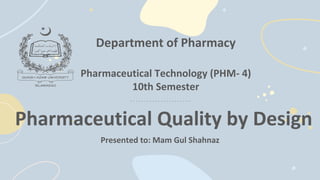 Pharmaceutical Quality by Design
Presented to: Mam Gul Shahnaz
Department of Pharmacy
Pharmaceutical Technology (PHM- 4)
10th Semester
 