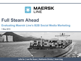 Julia Su | Lee Pei Xuan | Nathania Christy | Sean Ling
Full Steam Ahead
Evaluating Maersk Line’s B2B Social Media Marketing
1 May 2015
 