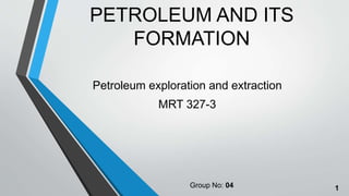 PETROLEUM AND ITS
FORMATION
Petroleum exploration and extraction
MRT 327-3
Group No: 04 1
 