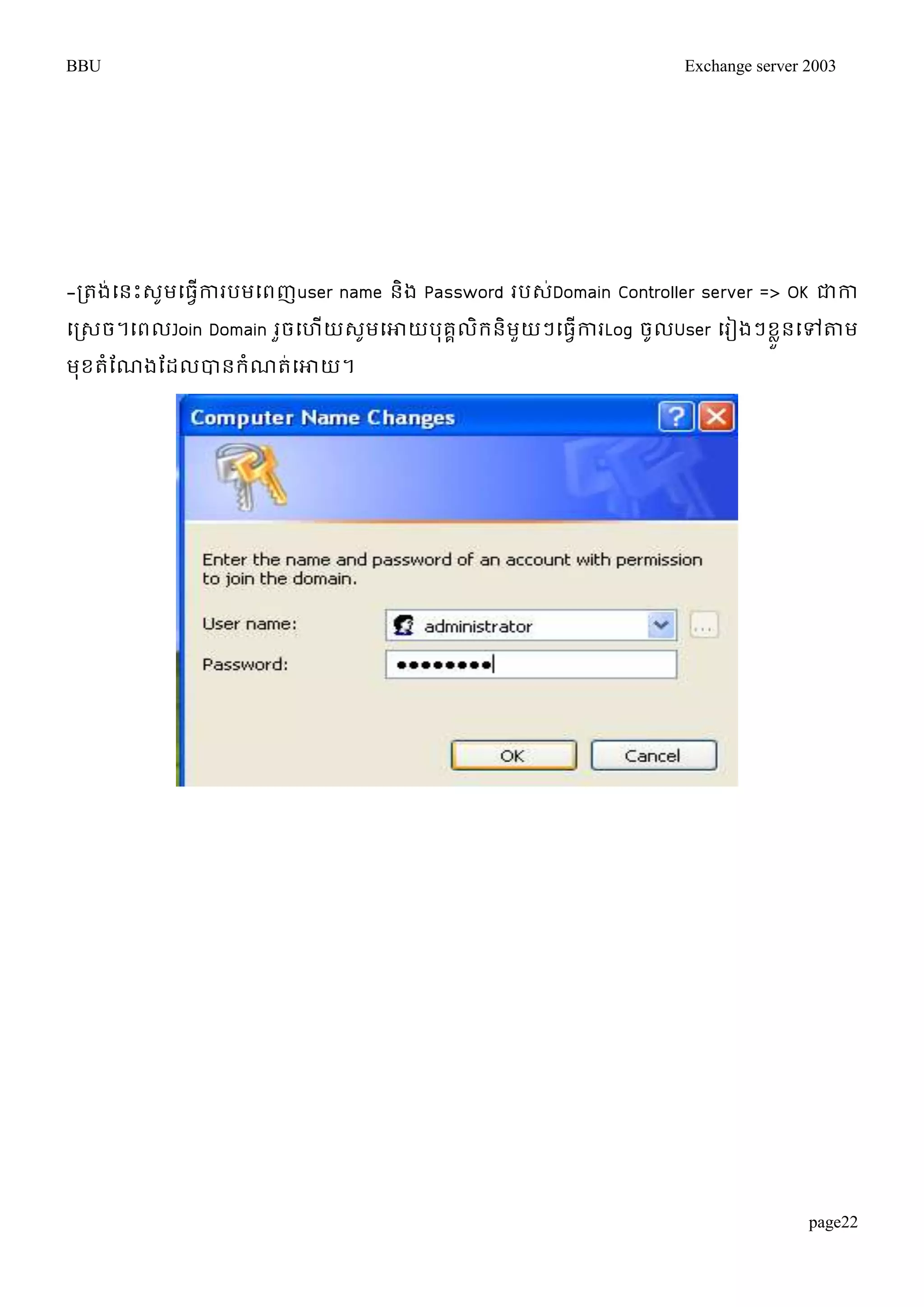 BBU Exchange server 2003 
-រតង់ម្នោះេូមម្ធវើការបមម្ពញuser name និង Password របេ់Domain Controller server => OK ជាកា 
ម្រេច។ម្ពលJoin Domain រួចម្ហើយេូមម្ោយបុគគលិរនិមួយៗម្ធវើការLog ចូលUser ម្រៀងៗខួលនម្ៅតាម 
មុខតំតណងតដលបានរំណត់ម្ោយ។ 
page22 
 