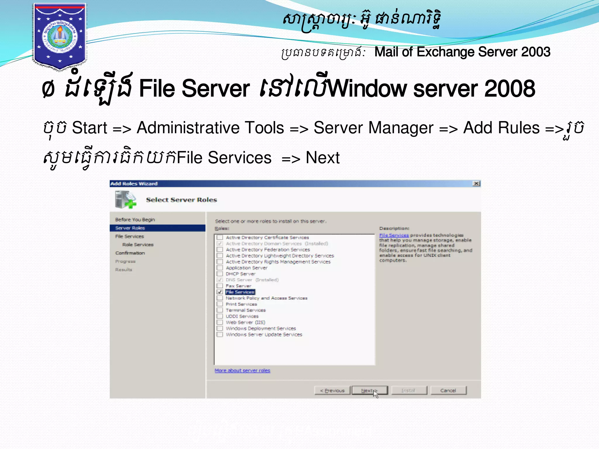 សាស្ត្សាាចារយៈ អូ៊ ផានណា់រទិិ ឋ 
ប្បធានបទគម្ប្ោងៈ Mail of Exchange Server 2003 
Ø ែំម្ ើង File Server ម្ៅម្លើWindow server 2008 
ចុច Start => Administrative Tools => Server Manager => Add Rules =>រួច 
េូមម្ធកាើវរធរិយរFile Services => Next 
ម្រៀបម្រៀងម្ោយ ប្រុមAssignment 
 
