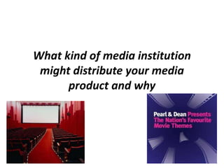 What kind of media institution might distribute your media product and why 