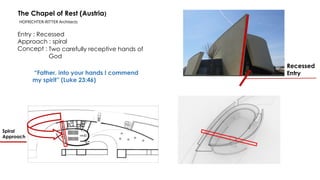 “Father, into your hands I commend
my spirit” (Luke 23:46)
The Chapel of Rest (Austria)
Entry : Recessed
Approach : spiral
Concept : Two carefully receptive hands of
God
HOFRICHTER-RITTER Architects
Recessed
Entry
Spiral
Approach
 