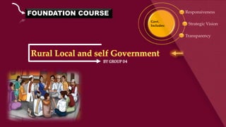 Rural Local and self Government
Responsiveness
Strategic Vision
Transparency
BY GROUP 04
FOUNDATION COURSE
Govt.
Includes:
 